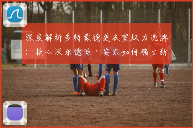 深度解析多特蒙德更衣室权力洗牌:核心沃尔德马·安东如何确立新地位