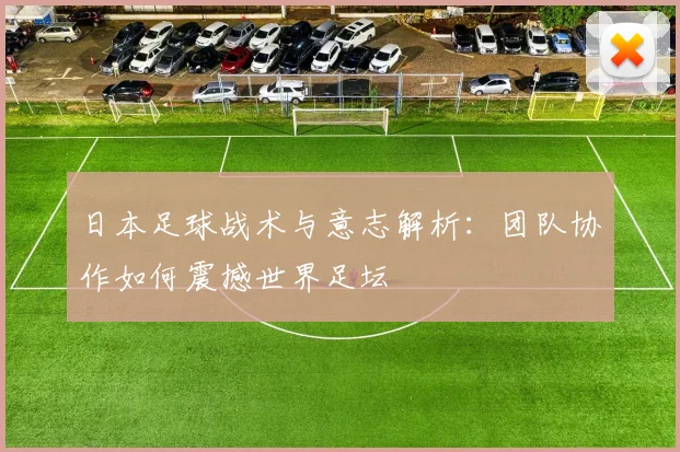 日本足球战术与意志解析：团队协作如何震撼世界足坛