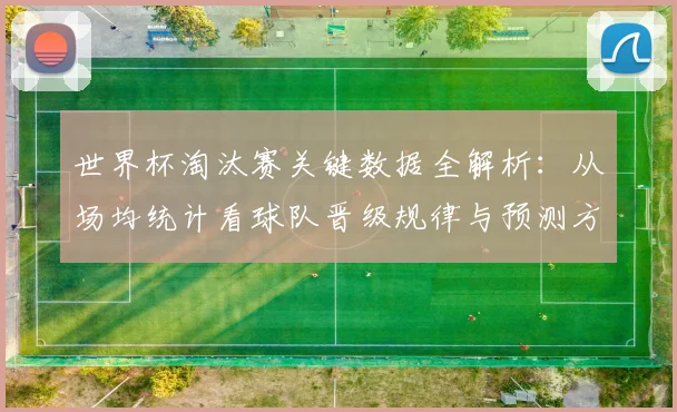 世界杯淘汰赛关键数据全解析:从场均统计看球队晋级规律与预测方法
