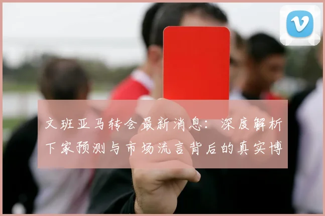 文班亚马转会最新消息：深度解析下家预测与市场流言背后的真实博弈
