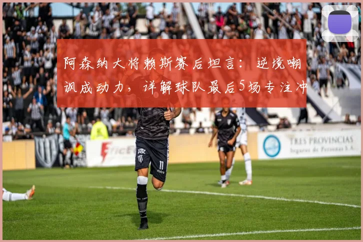 阿森纳大将赖斯赛后坦言：逆境嘲讽成动力，详解球队最后5场专注冲刺计划