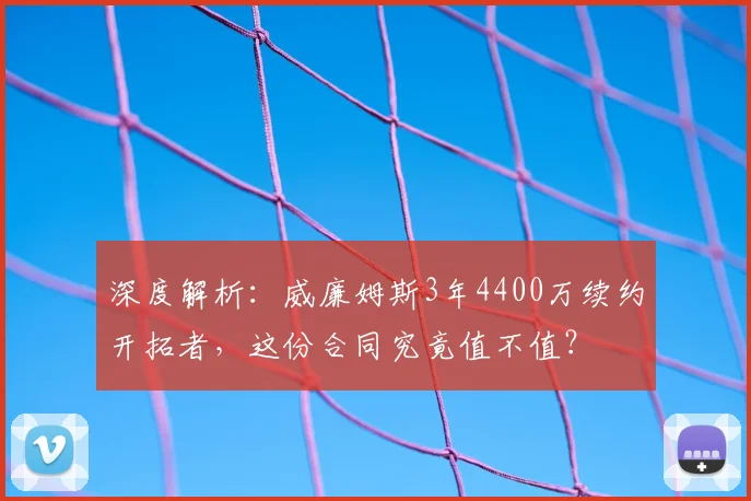 深度解析：威廉姆斯3年4400万续约开拓者，这份合同究竟值不值？