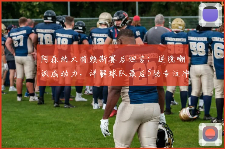阿森纳大将赖斯赛后坦言：逆境嘲讽成动力，详解球队最后5场专注冲刺计划