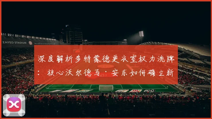 深度解析多特蒙德更衣室权力洗牌：核心沃尔德马·安东如何确立新地位