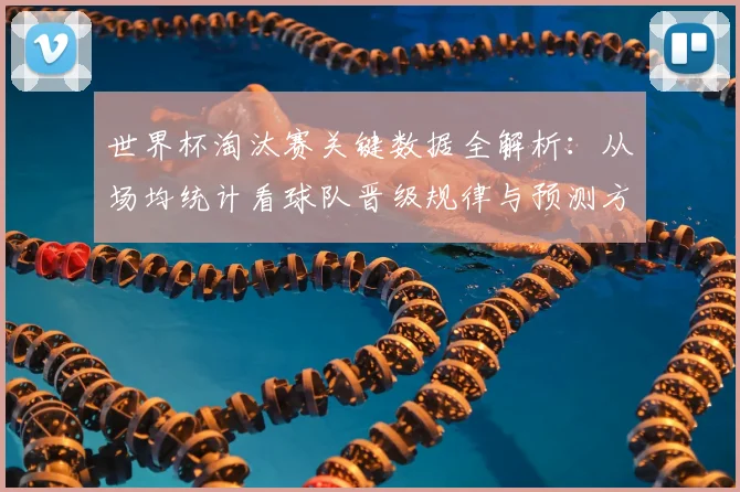 世界杯淘汰赛关键数据全解析：从场均统计看球队晋级规律与预测方法