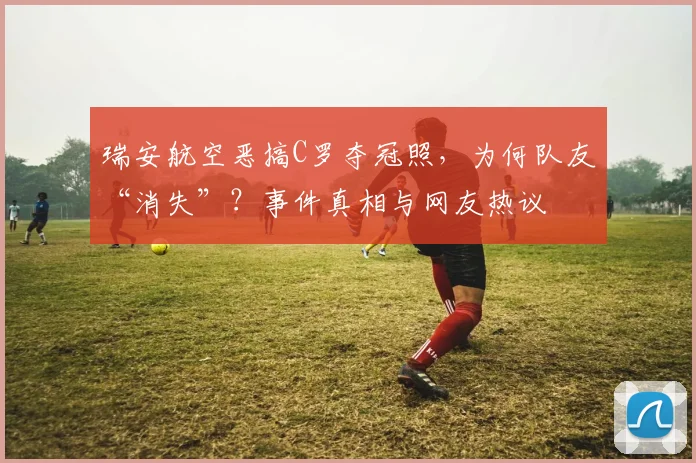 瑞安航空恶搞C罗夺冠照，为何队友“消失”？事件真相与网友热议